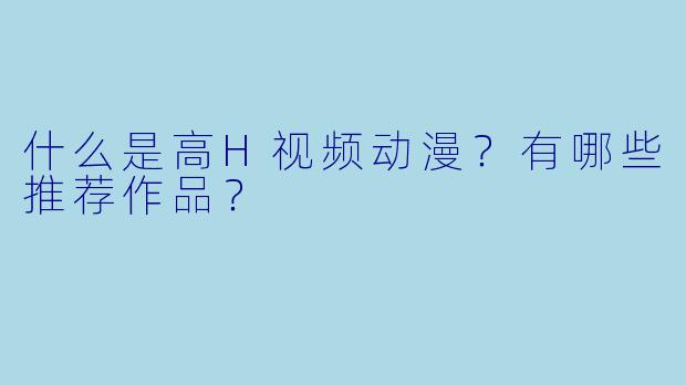什么是高H视频动漫？有哪些推荐作品？
