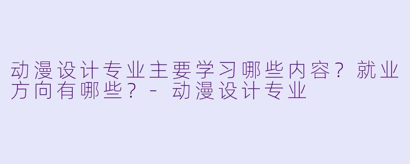 动漫设计专业主要学习哪些内容？就业方向有哪些？-动漫设计专业