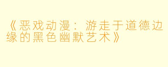 《恶戏动漫：游走于道德边缘的黑色幽默艺术》