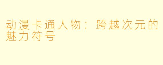 动漫卡通人物：跨越次元的魅力符号