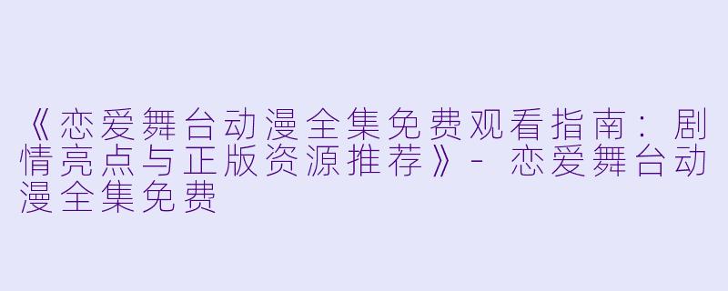 《恋爱舞台动漫全集免费观看指南：剧情亮点与正版资源推荐》-恋爱舞台动漫全集免费