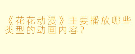 《花花动漫》主要播放哪些类型的动画内容？