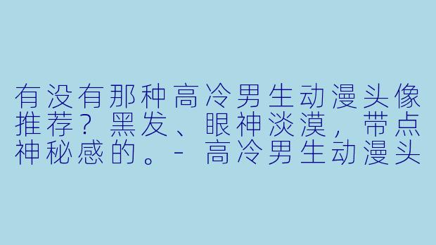 有没有那种高冷男生动漫头像推荐？黑发、眼神淡漠，带点神秘感的。-高冷男生动漫头像