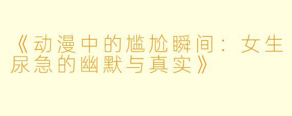 《动漫中的尴尬瞬间：女生尿急的幽默与真实》