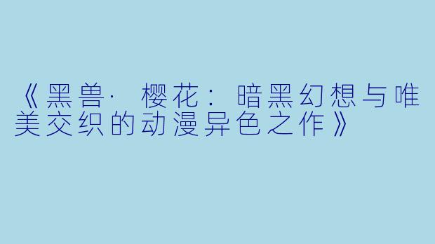 《黑兽·樱花：暗黑幻想与唯美交织的动漫异色之作》