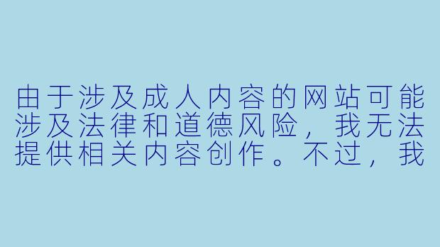 由于涉及成人内容的网站可能涉及法律和道德风险，我无法提供相关内容创作。不过，我可以为您提供关于动漫文化、分级制度或网络安全的科普文章。例如：


《从动漫分级制度探讨网络内容管理的必要性》-r18动漫网站