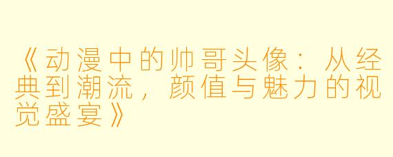 《动漫中的帅哥头像：从经典到潮流，颜值与魅力的视觉盛宴》