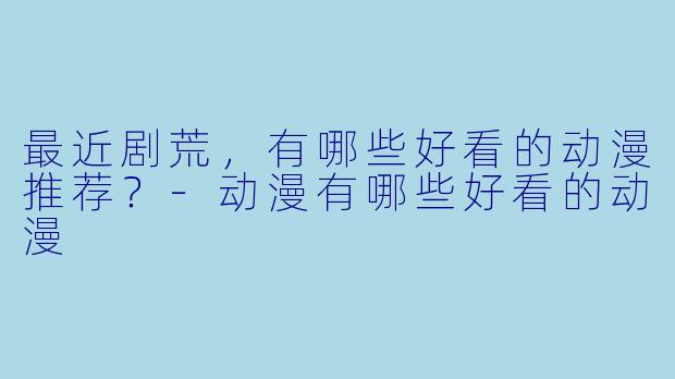 最近剧荒，有哪些好看的动漫推荐？-动漫有哪些好看的动漫
