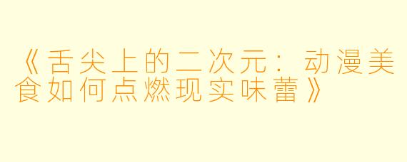 《舌尖上的二次元：动漫美食如何点燃现实味蕾》