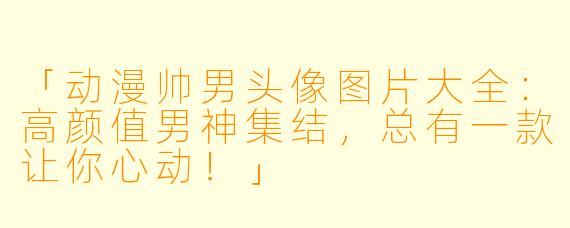 「动漫帅男头像图片大全：高颜值男神集结，总有一款让你心动！」