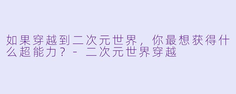 如果穿越到二次元世界，你最想获得什么超能力？-二次元世界穿越