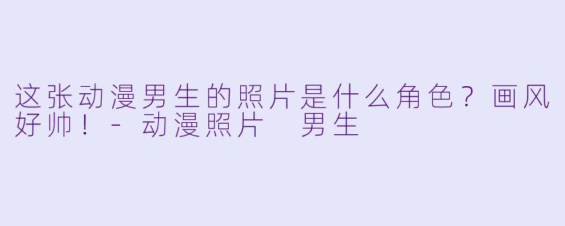 这张动漫男生的照片是什么角色？画风好帅！-动漫照片 男生