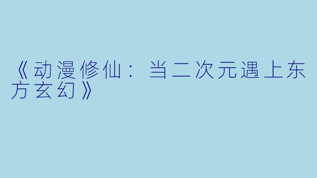 《动漫修仙：当二次元遇上东方玄幻》