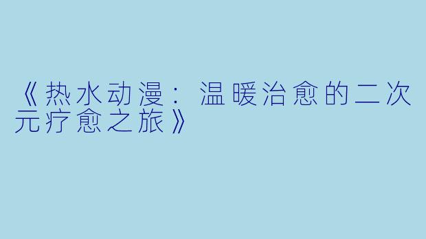 《热水动漫：温暖治愈的二次元疗愈之旅》