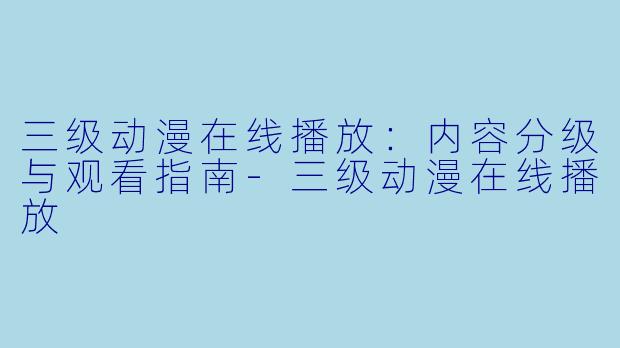 三级动漫在线播放：内容分级与观看指南-三级动漫在线播放