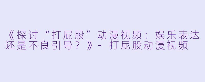 《探讨“打屁股”动漫视频：娱乐表达还是不良引导？》-打屁股动漫视频
