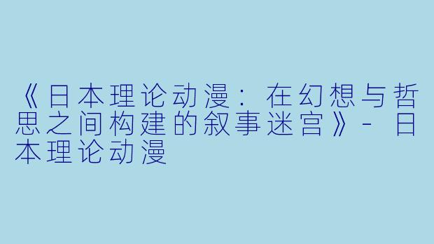 《日本理论动漫：在幻想与哲思之间构建的叙事迷宫》-日本理论动漫