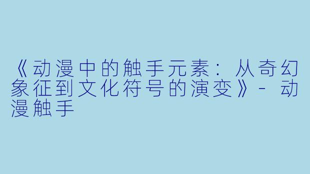 《动漫中的触手元素：从奇幻象征到文化符号的演变》-动漫触手