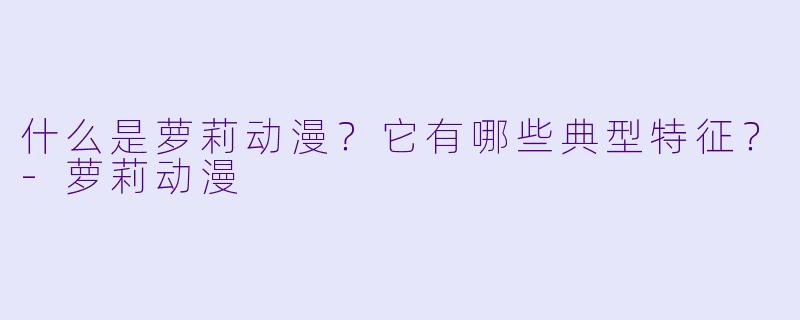 什么是萝莉动漫？它有哪些典型特征？-萝莉动漫