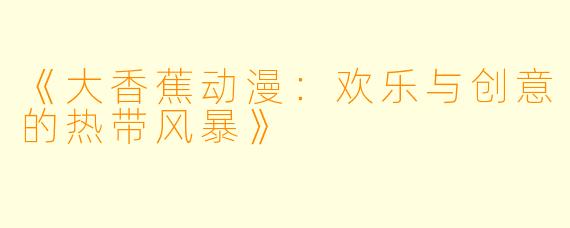 《大香蕉动漫：欢乐与创意的热带风暴》