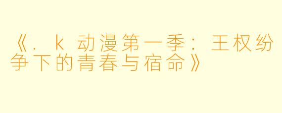 《.k动漫第一季：王权纷争下的青春与宿命》