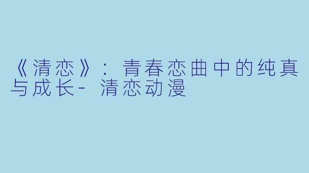 《清恋》：青春恋曲中的纯真与成长-清恋动漫