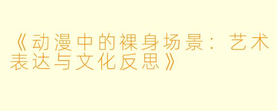 《动漫中的裸身场景：艺术表达与文化反思》