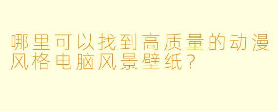 哪里可以找到高质量的动漫风格电脑风景壁纸？