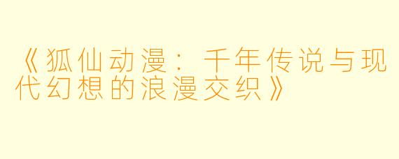 《狐仙动漫：千年传说与现代幻想的浪漫交织》