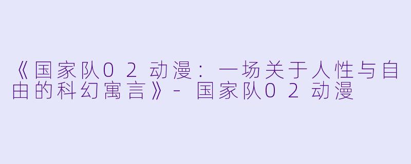 《国家队02动漫：一场关于人性与自由的科幻寓言》-国家队02动漫