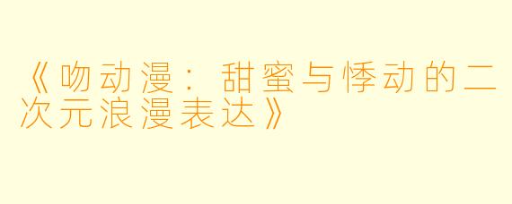 《吻动漫：甜蜜与悸动的二次元浪漫表达》