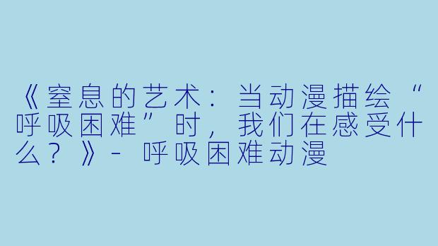 《窒息的艺术：当动漫描绘“呼吸困难”时，我们在感受什么？》-呼吸困难动漫