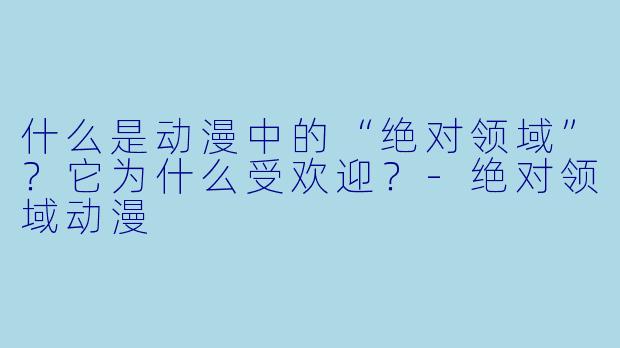 什么是动漫中的“绝对领域”？它为什么受欢迎？-绝对领域动漫