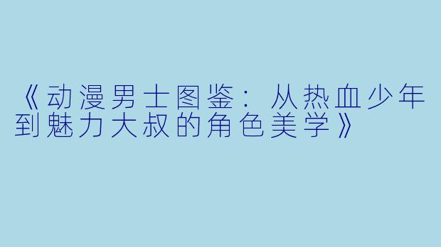 《动漫男士图鉴：从热血少年到魅力大叔的角色美学》