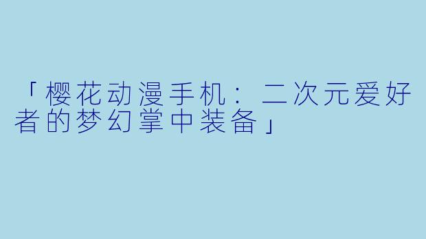 「樱花动漫手机：二次元爱好者的梦幻掌中装备」