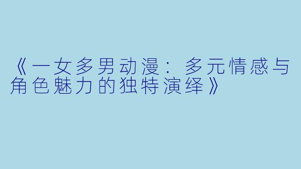 《一女多男动漫：多元情感与角色魅力的独特演绎》