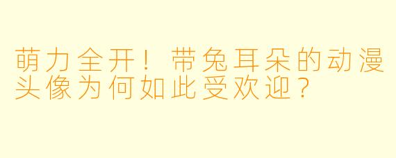 萌力全开！带兔耳朵的动漫头像为何如此受欢迎？
