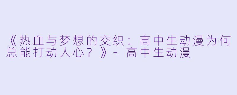 《热血与梦想的交织：高中生动漫为何总能打动人心？》-高中生动漫