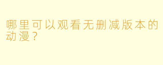 哪里可以观看无删减版本的动漫？