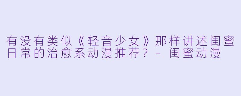 有没有类似《轻音少女》那样讲述闺蜜日常的治愈系动漫推荐？-闺蜜动漫