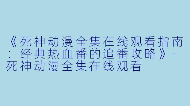 《死神动漫全集在线观看指南：经典热血番的追番攻略》-死神动漫全集在线观看