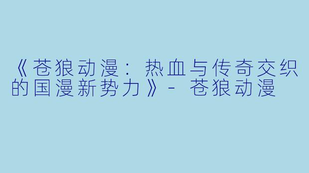 《苍狼动漫：热血与传奇交织的国漫新势力》-苍狼动漫