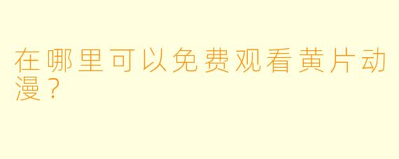 在哪里可以免费观看黄片动漫？