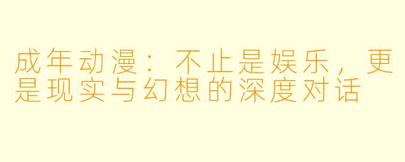 成年动漫：不止是娱乐，更是现实与幻想的深度对话