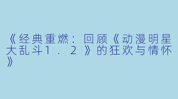 《经典重燃：回顾《动漫明星大乱斗1.2》的狂欢与情怀》
