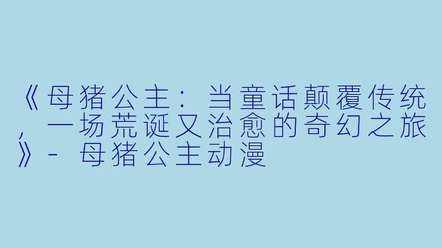《母猪公主：当童话颠覆传统，一场荒诞又治愈的奇幻之旅》-母猪公主动漫