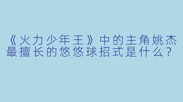 《火力少年王》中的主角姚杰最擅长的悠悠球招式是什么？