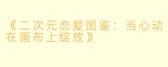 《二次元恋爱图鉴：当心动在画布上绽放》