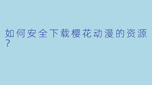 如何安全下载樱花动漫的资源？