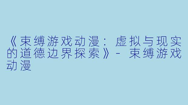 《束缚游戏动漫：虚拟与现实的道德边界探索》-束缚游戏动漫
